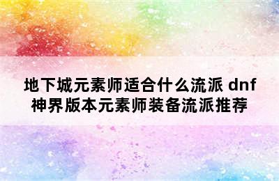 地下城元素师适合什么流派 dnf神界版本元素师装备流派推荐